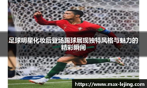 足球明星化妆后登场踢球展现独特风格与魅力的精彩瞬间